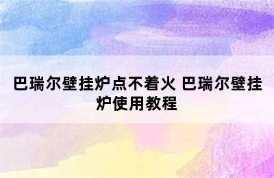 巴瑞尔壁挂炉点不着火 巴瑞尔壁挂炉使用教程